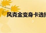 风克金变身卡选择（强风克金变什么卡）