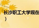 长沙职工大学现在叫什么大学（长沙职工大学）