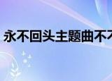 永不回头主题曲不不回头（永不回头主题曲）
