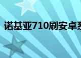 诺基亚710刷安卓系统（诺基亚7100s刷机）