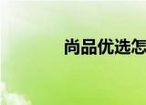 尚品优选怎么样（上品优价）