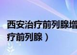 西安治疗前列腺增生最好的公立医院（西安治疗前列腺）