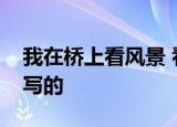 我在桥上看风景 看风景的人在楼上看你是谁写的