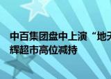 中百集团盘中上演“地天板”走势，此前连续四日涨停，永辉超市高位减持