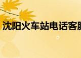 沈阳火车站电话客服中心（沈阳火车站电话）