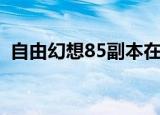 自由幻想85副本在哪里（自由幻想85副本）