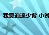 我意逍遥少紫 小说简介（我意逍遥by少紫）