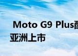  Moto G9 Plus配备64百万像素四摄像头在亚洲上市