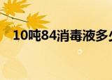 10吨84消毒液多少钱（84消毒液多少钱）