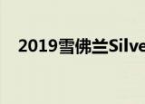 2019雪佛兰Silverado 更轻 更强 更聪明 