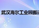 武汉海尔工业园搬迁计划（武汉海尔工业园）