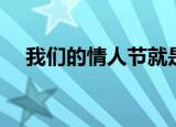 我们的情人节就是今天（我们的情人节）