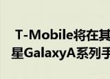  T-Mobile将在其各个网络品牌中提供多款三星GalaxyA系列手机
