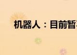 机器人：目前暂不涉及人形机器人业务