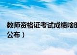 教师资格证考试成绩啥时候公布（教师资格证成绩什么时候公布）