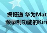 据报道 华为Mate X配备了具有4K 60fps视频录制功能的Kirin 990 SoC