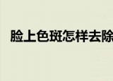 脸上色斑怎样去除（如何去除脸上的色斑）