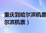 重庆到哈尔滨机票什么时候最便宜（重庆到哈尔滨机票）