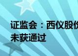 证监会：西仪股份重组事项获通过 乐通股份未获通过