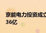京能电力投资成立新能源公司，注册资本18.36亿
