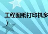 工程图纸打印机多少钱（工程图纸复印机价格）