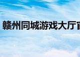 赣州同城游戏大厅官网（赣州同城游戏大厅）