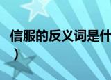 信服的反义词是什么词（信服的近义词是什么）