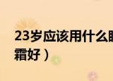 23岁应该用什么眼霜比较好（23岁用什么眼霜好）
