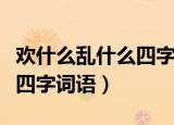 欢什么乱什么四字词语有哪些（欢什么乱什么四字词语）