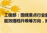 工信部：围绕重点行业能量系统优化、余热余压利用、数字能效提档升级等方向，推广一批关键共性节能提效技术装备