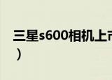 三星s600相机上市时间（三星s600数码相机）