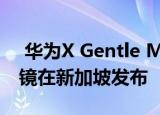  华为X Gentle Monster Eyewear II智能眼镜在新加坡发布