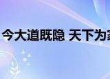 今大道既隐 天下为家什么意思（今大道既隐）
