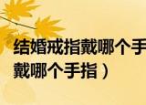 结婚戒指戴哪个手指左手还是右手（结婚戒指戴哪个手指）