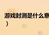 游戏封测是什么意思啊（游戏封测是什么意思）