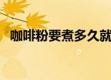 咖啡粉要煮多久就好了（咖啡粉能煮几次）