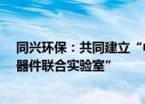 同兴环保：共同建立“中国科大-同兴环保储能电池材料及器件联合实验室”