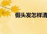 假头发怎样清洗和保养（假头发）