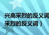 兴高采烈的反义词和近义词还有贬义词（兴高采烈的反义词）