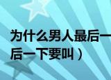 为什么男人最后一下要叫声音（为什么男人最后一下要叫）