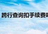跨行查询扣手续费吗（跨行查询要手续费吗）