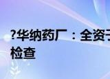 ?华纳药厂：全资子公司通过药品GMP符合性检查