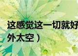 这感觉这一切就好像飘在外太空（就好像飘在外太空）
