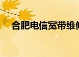 合肥电信宽带维修电话（合肥电信宽带）