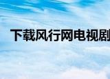 下载风行网电视剧（风行网络电影在线看）