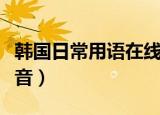 韩国日常用语在线中文发音（韩语日常用语发音）
