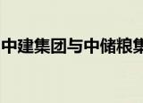 中建集团与中储粮集团签署战略合作框架协议