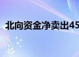 北向资金净卖出45.12亿元 交易活跃度上升