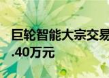 巨轮智能大宗交易成交80.00万股 成交额246.40万元