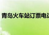 青岛火车站订票电话（青岛火车票订票电话）